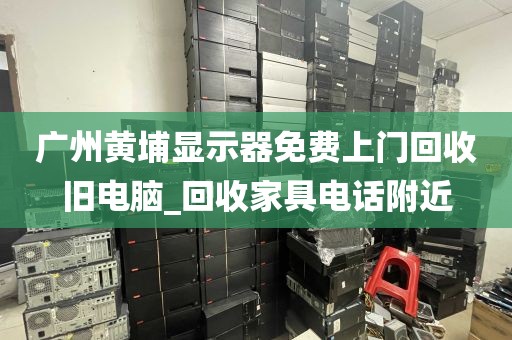 广州黄埔显示器免费上门回收旧电脑_回收家具电话附近