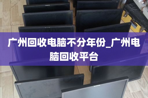 广州回收电脑不分年份_广州电脑回收平台
