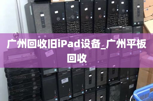 广州回收旧iPad设备_广州平板回收