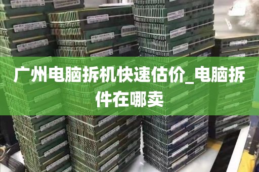 广州电脑拆机快速估价_电脑拆件在哪卖