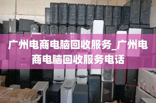 广州电商电脑回收服务_广州电商电脑回收服务电话