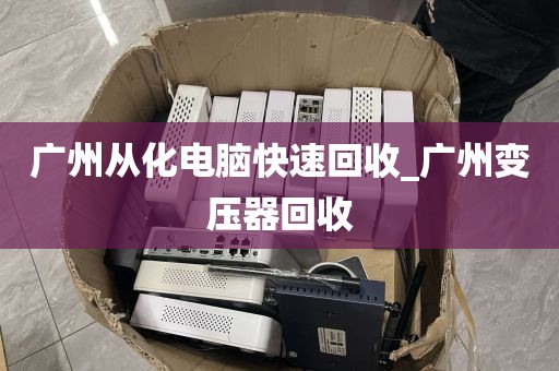 广州从化电脑快速回收_广州变压器回收