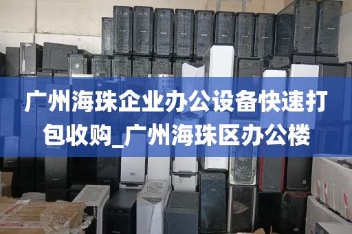 广州海珠企业办公设备快速打包收购_广州海珠区办公楼