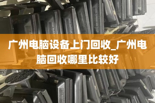 广州电脑设备上门回收_广州电脑回收哪里比较好