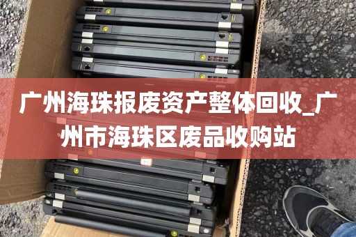 广州海珠报废资产整体回收_广州市海珠区废品收购站