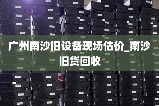 广州南沙旧设备现场估价_南沙旧货回收