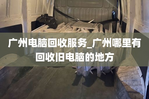 广州电脑回收服务_广州哪里有回收旧电脑的地方