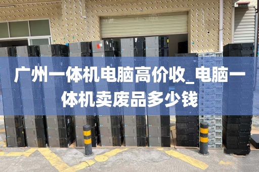 广州一体机电脑高价收_电脑一体机卖废品多少钱