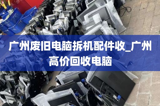 广州废旧电脑拆机配件收_广州高价回收电脑