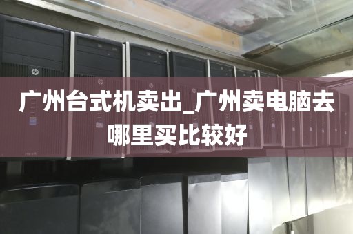 广州台式机卖出_广州卖电脑去哪里买比较好
