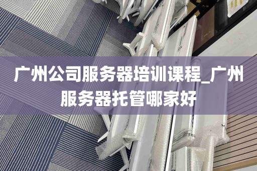 广州公司服务器培训课程_广州服务器托管哪家好