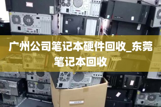广州公司笔记本硬件回收_东莞笔记本回收