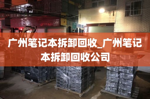 广州笔记本拆卸回收_广州笔记本拆卸回收公司