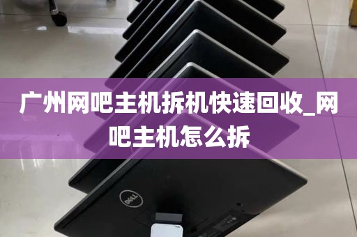 广州网吧主机拆机快速回收_网吧主机怎么拆