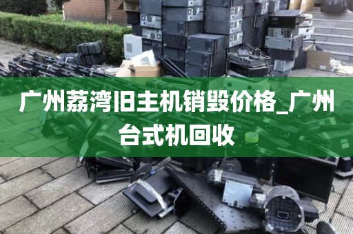 广州荔湾旧主机销毁价格_广州台式机回收
