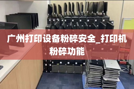 广州打印设备粉碎安全_打印机粉碎功能
