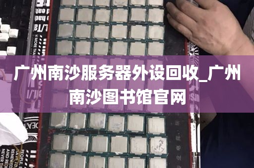 广州南沙服务器外设回收_广州南沙图书馆官网