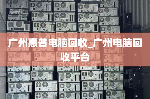 广州惠普电脑回收_广州电脑回收平台