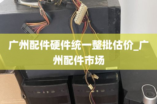 广州配件硬件统一整批估价_广州配件市场