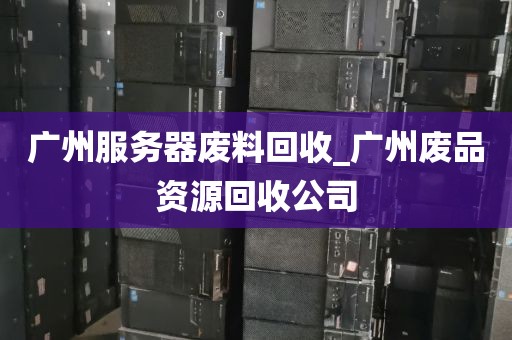 广州服务器废料回收_广州废品资源回收公司