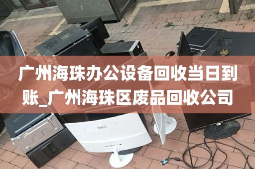 广州海珠办公设备回收当日到账_广州海珠区废品回收公司
