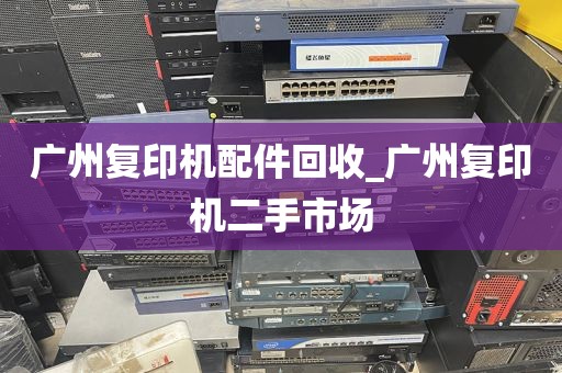 广州复印机配件回收_广州复印机二手市场