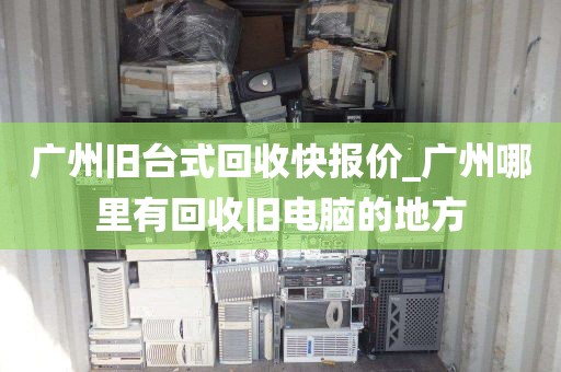 广州旧台式回收快报价_广州哪里有回收旧电脑的地方