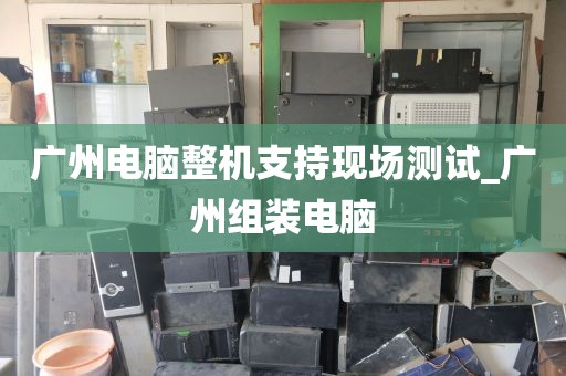 广州电脑整机支持现场测试_广州组装电脑