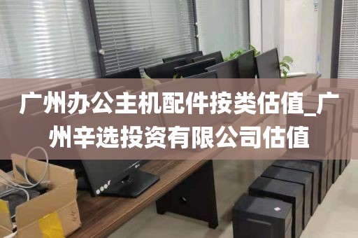 广州办公主机配件按类估值_广州辛选投资有限公司估值