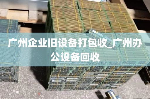 广州企业旧设备打包收_广州办公设备回收