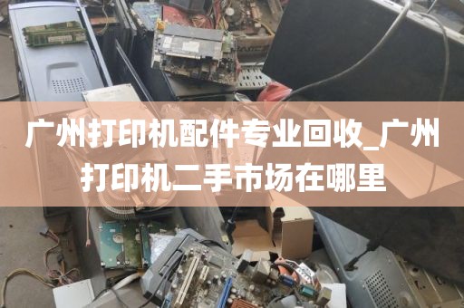 广州打印机配件专业回收_广州打印机二手市场在哪里