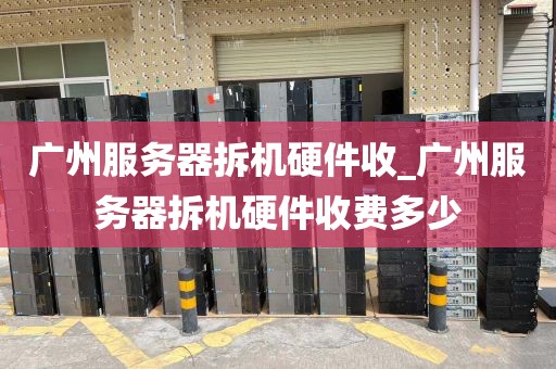 广州服务器拆机硬件收_广州服务器拆机硬件收费多少