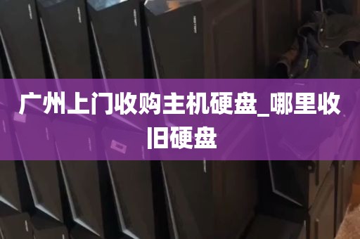 广州上门收购主机硬盘_哪里收旧硬盘