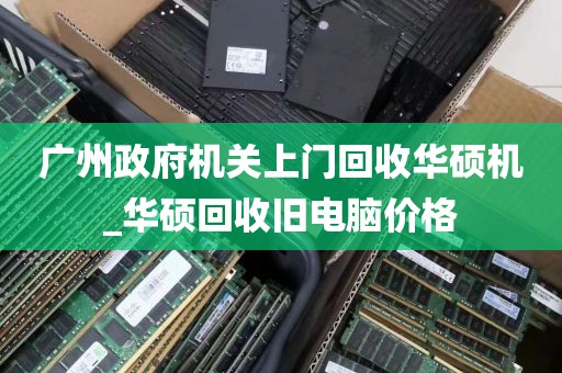 广州政府机关上门回收华硕机_华硕回收旧电脑价格