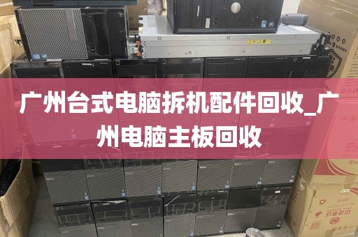 广州台式电脑拆机配件回收_广州电脑主板回收