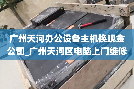 广州天河办公设备主机换现金公司_广州天河区电脑上门维修