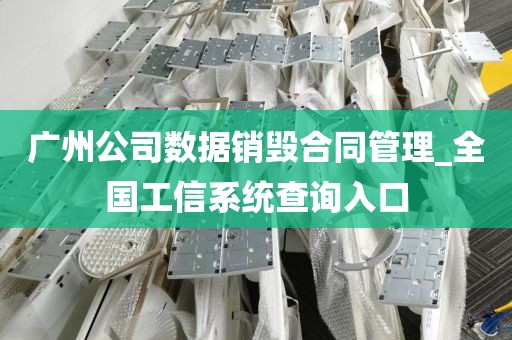 广州公司数据销毁合同管理_全国工信系统查询入口