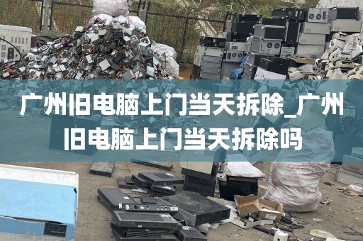广州旧电脑上门当天拆除_广州旧电脑上门当天拆除吗