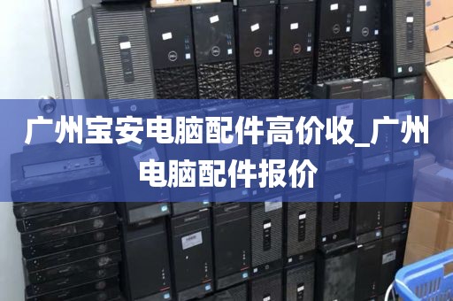 广州宝安电脑配件高价收_广州电脑配件报价