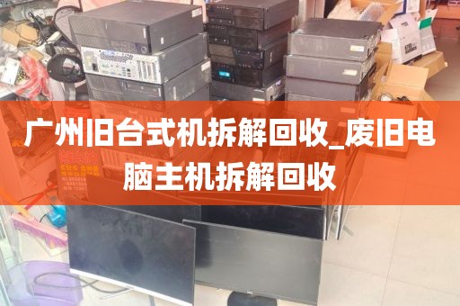 广州旧台式机拆解回收_废旧电脑主机拆解回收