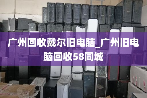广州回收戴尔旧电脑_广州旧电脑回收58同城