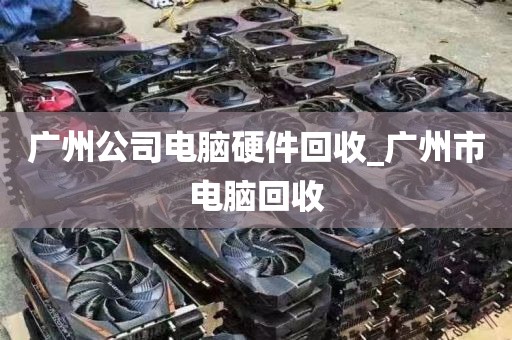 广州公司电脑硬件回收_广州市电脑回收