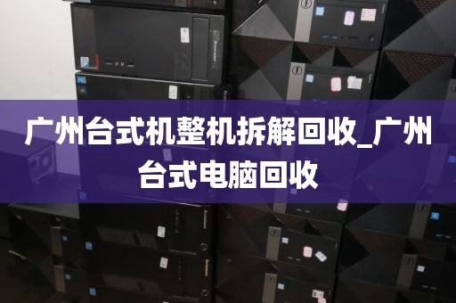 广州台式机整机拆解回收_广州台式电脑回收