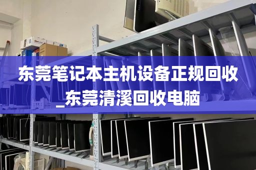 东莞笔记本主机设备正规回收_东莞清溪回收电脑