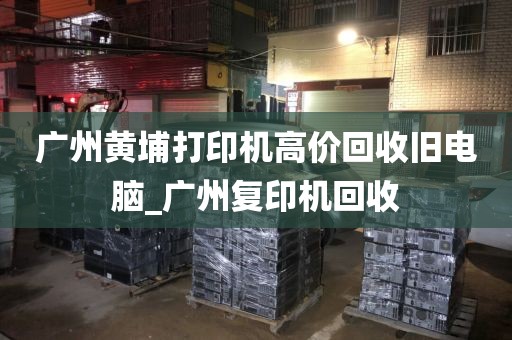 广州黄埔打印机高价回收旧电脑_广州复印机回收