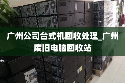 广州公司台式机回收处理_广州废旧电脑回收站