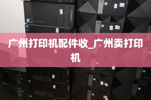 广州打印机配件收_广州卖打印机