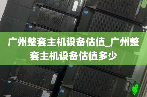 广州整套主机设备估值_广州整套主机设备估值多少