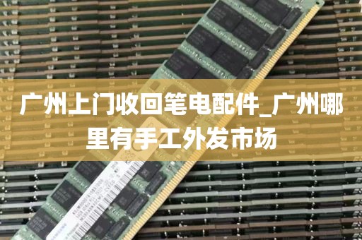 广州上门收回笔电配件_广州哪里有手工外发市场