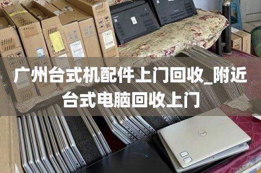 广州台式机配件上门回收_附近台式电脑回收上门